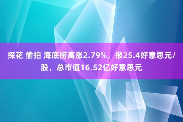 探花 偷拍 海底捞高涨2.79%，报25.4好意思元/股，总市值16.52亿好意思元