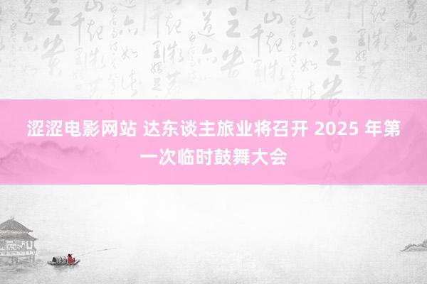 涩涩电影网站 达东谈主旅业将召开 2025 年第一次临时鼓舞大会