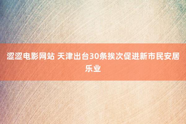 涩涩电影网站 天津出台30条挨次促进新市民安居乐业