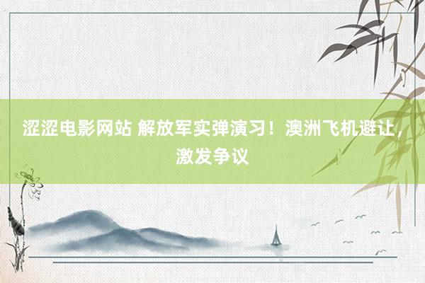 涩涩电影网站 解放军实弹演习！澳洲飞机避让，激发争议
