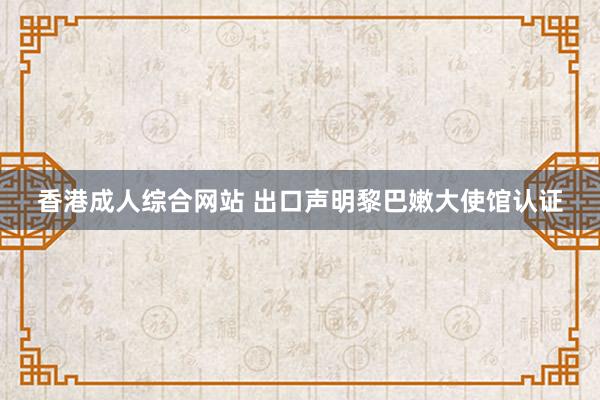 香港成人综合网站 出口声明黎巴嫩大使馆认证