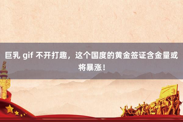 巨乳 gif 不开打趣，这个国度的黄金签证含金量或将暴涨！