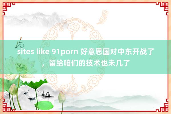 sites like 91porn 好意思国对中东开战了，留给咱们的技术也未几了