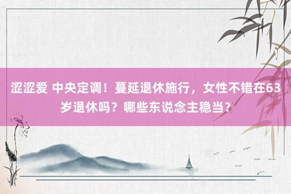 涩涩爱 中央定调！蔓延退休施行，女性不错在63岁退休吗？哪些东说念主稳当？
