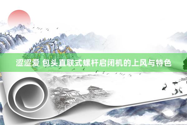 涩涩爱 包头直联式螺杆启闭机的上风与特色