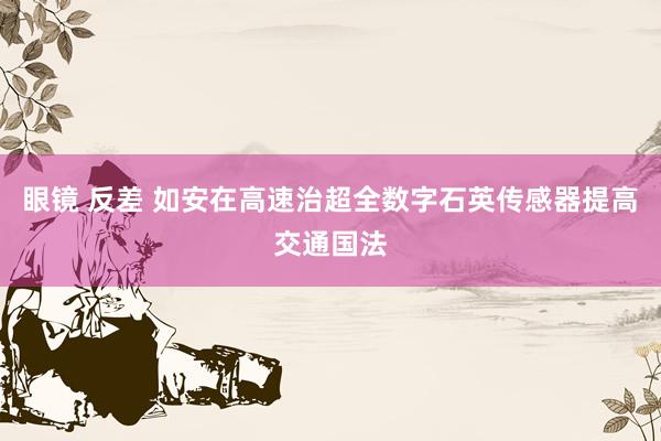 眼镜 反差 如安在高速治超全数字石英传感器提高交通国法