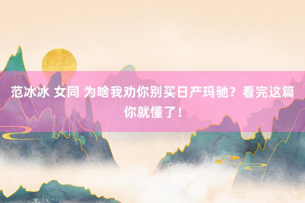 范冰冰 女同 为啥我劝你别买日产玛驰？看完这篇你就懂了！