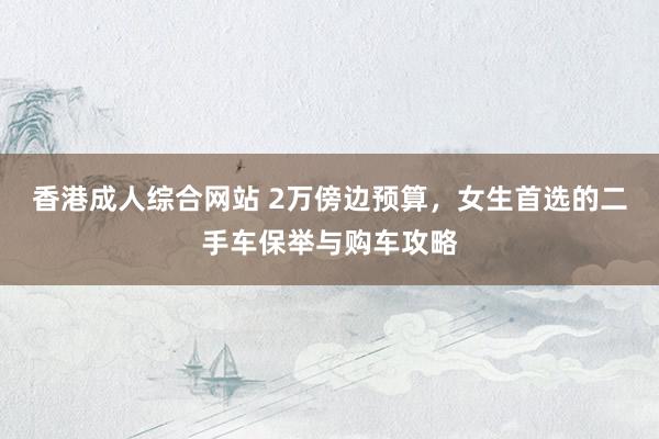 香港成人综合网站 2万傍边预算，女生首选的二手车保举与购车攻略