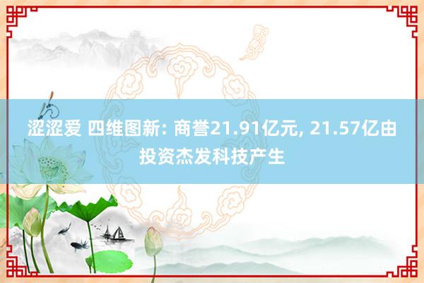 涩涩爱 四维图新: 商誉21.91亿元， 21.57亿由投资杰发科技产生
