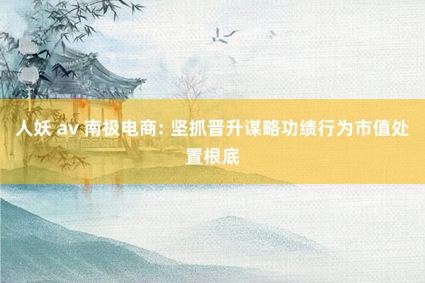 人妖 av 南极电商: 坚抓晋升谋略功绩行为市值处置根底