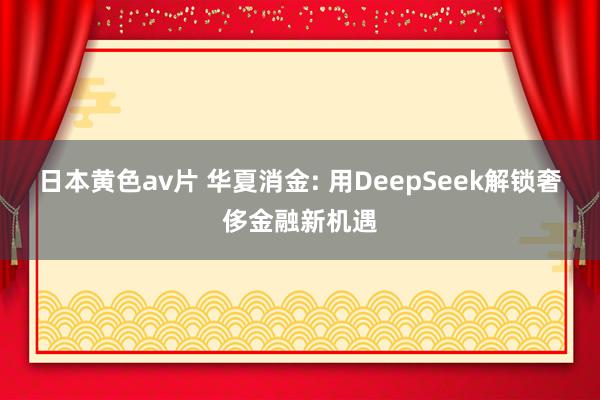 日本黄色av片 华夏消金: 用DeepSeek解锁奢侈金融新机遇