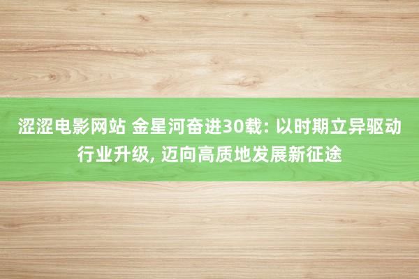 涩涩电影网站 金星河奋进30载: 以时期立异驱动行业升级， 迈向高质地发展新征途