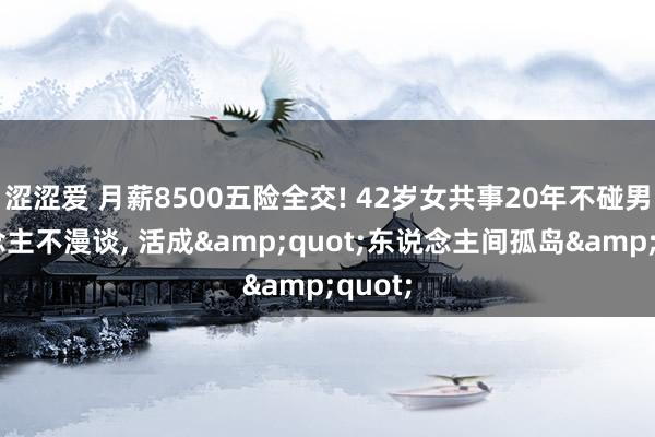 涩涩爱 月薪8500五险全交! 42岁女共事20年不碰男东说念主不漫谈， 活成&quot;东说念主间孤岛&quot;