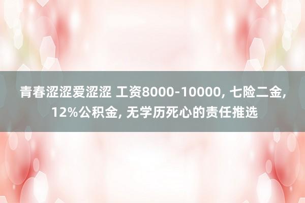 青春涩涩爱涩涩 工资8000-10000， 七险二金， 12%公积金， 无学历死心的责任推选