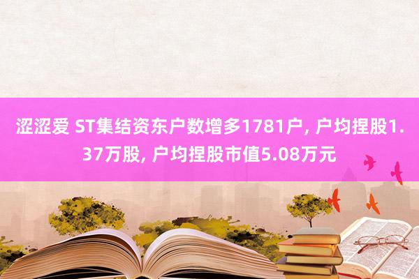 涩涩爱 ST集结资东户数增多1781户， 户均捏股1.37万股， 户均捏股市值5.08万元
