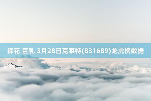 探花 巨乳 3月28日克莱特(831689)龙虎榜数据
