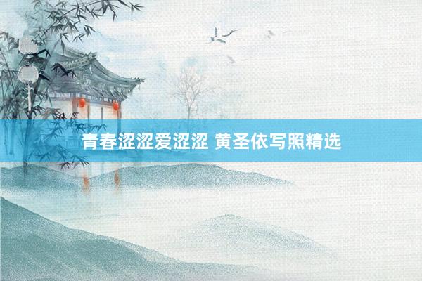 青春涩涩爱涩涩 黄圣依写照精选