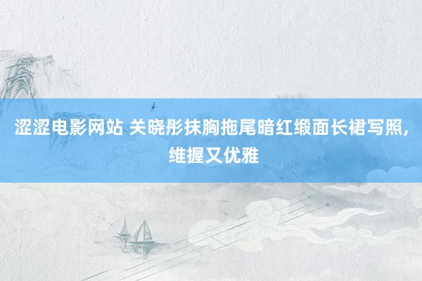 涩涩电影网站 关晓彤抹胸拖尾暗红缎面长裙写照，<a href=