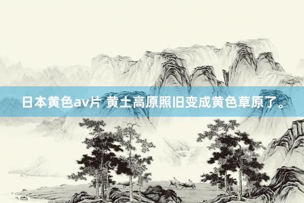日本黄色av片 黄土高原照旧变成黄色草原了。