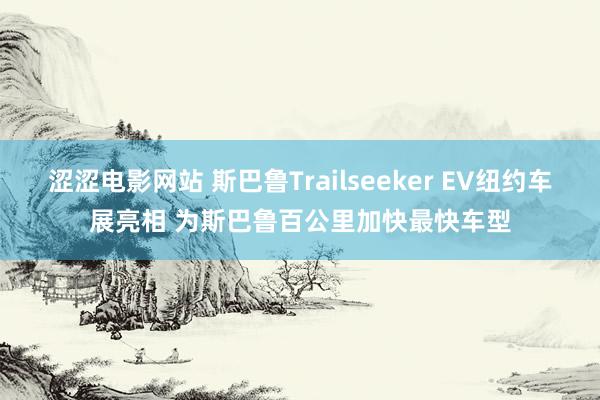 涩涩电影网站 斯巴鲁Trailseeker EV纽约车展亮相 为斯巴鲁百公里加快最快车型