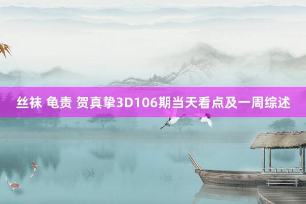 丝袜 龟责 贺真挚3D106期当天看点及一周综述