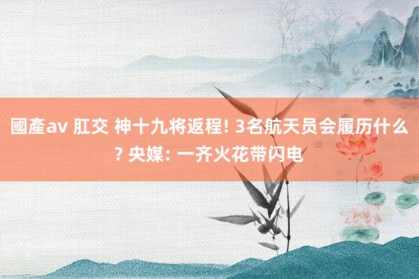 國產av 肛交 神十九将返程! 3名航天员会履历什么? 央媒: 一齐火花带闪电