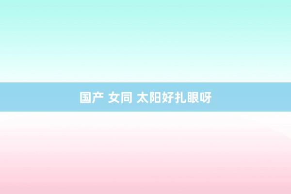 国产 女同 太阳好扎眼呀