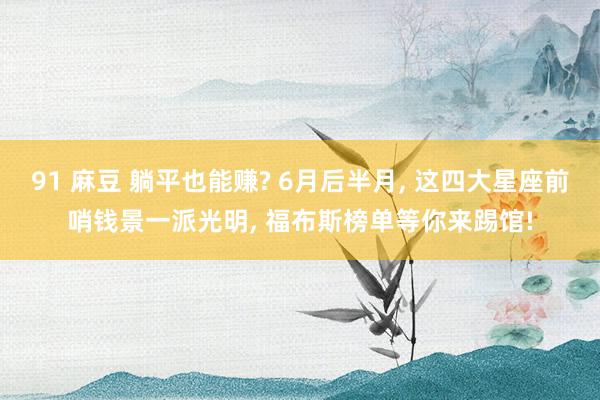 91 麻豆 躺平也能赚? 6月后半月， 这四大星座前哨钱景一派光明， 福布斯榜单等你来踢馆!