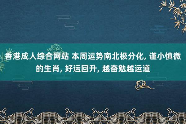 香港成人综合网站 本周运势南北极分化， 谨小慎微的生肖， 好运回升， 越奋勉越运道