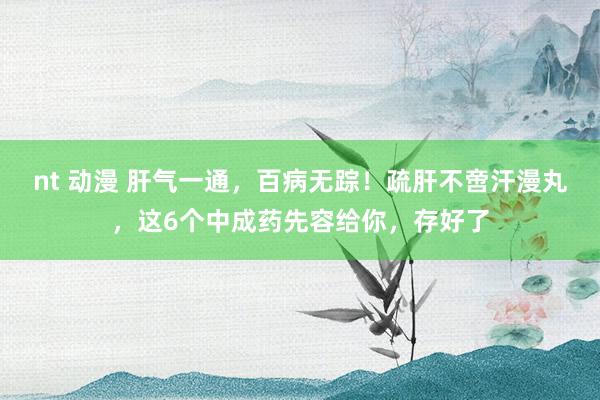 nt 动漫 肝气一通，百病无踪！疏肝不啻汗漫丸，这6个中成药先容给你，存好了
