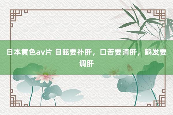 日本黄色av片 目眩要补肝，口苦要清肝，鹤发要调肝