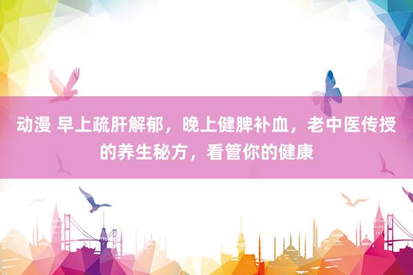 动漫 早上疏肝解郁，晚上健脾补血，老中医传授的养生秘方，看管你的健康