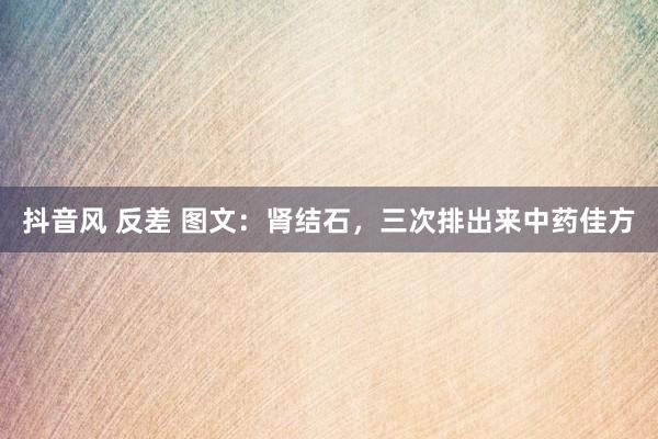 抖音风 反差 图文：肾结石，三次排出来中药佳方
