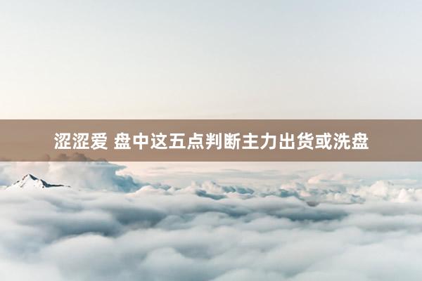 涩涩爱 盘中这五点判断主力出货或洗盘