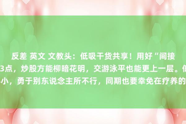 反差 英文 文教头:低吸干货共享!用好“间接回转”政策,掌捏中枢3点,炒股方能柳暗花明,交游泳平也能更上一层。低吸的圭臬是胆大心小,勇于别东说念主所不行,同期也要幸免在疗养的时间被主力洗出局,因为这个时间经常是拐...