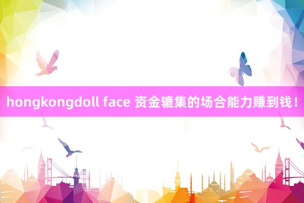 hongkongdoll face 资金辘集的场合能力赚到钱！