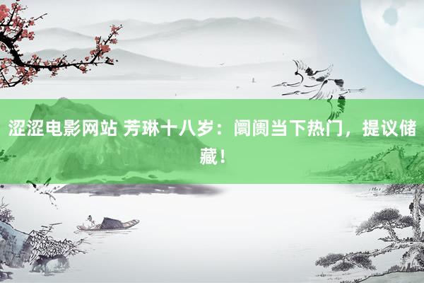 涩涩电影网站 芳琳十八岁：阛阓当下热门，提议储藏！
