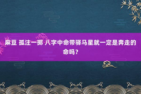 麻豆 孤注一掷 八字中命带驿马星就一定是奔走的命吗？