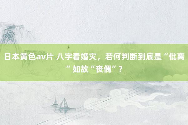 日本黄色av片 八字看婚灾，若何判断到底是“仳离”如故“丧偶”？