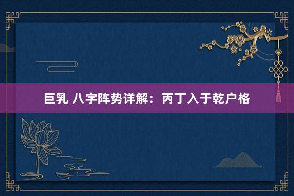 巨乳 八字阵势详解：丙丁入于乾户格