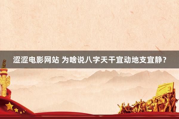 涩涩电影网站 为啥说八字天干宜动地支宜静？
