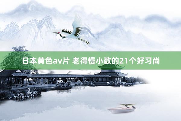 日本黄色av片 老得慢小数的21个好习尚